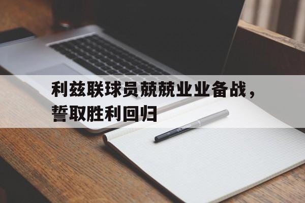 平博下载-利兹联球员兢兢业业备战,誓取胜利回归的是谁
