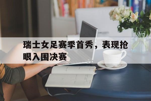 平博APP-瑞士女足赛季首秀,表现抢眼入围决赛的是谁